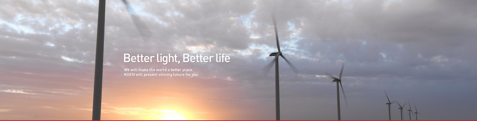Better Light, Better Life. We will make the world a better place. KOEN will present shining future for you.