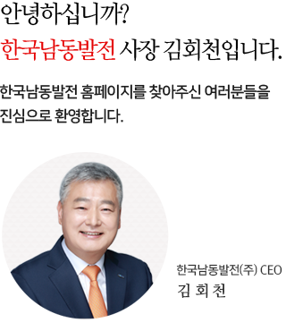안녕하십니까? 한국남동발전 사장 김회천입니다. KOEN 홈페이지를 찾아주신 여러분들을 진심으로 환영합니다.